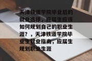 天津铁道学院毕业后的就业选择，应届生应该如何规划自己的职业生涯？，天津铁道学院毕业生就业指南，应届生规划职业生涯