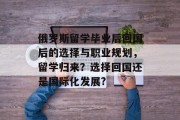俄罗斯留学毕业后回国后的选择与职业规划，留学归来？选择回国还是国际化发展?