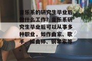 音乐系的研究生毕业后做什么工作？音乐系研究生毕业后可以从事多种职业，如作曲家、歌手、编曲师、钢琴家等。