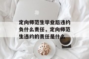 定向师范生毕业后违约负什么责任，定向师范生违约的责任是什么