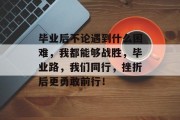 毕业后不论遇到什么困难，我都能够战胜，毕业路，我们同行，挫折后更勇敢前行！