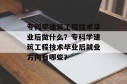 专科学建筑工程技术毕业后做什么？专科学建筑工程技术毕业后就业方向有哪些？