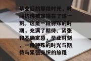 毕业后的那段时光，时间仿佛被定格在了这一刻。这是一段特殊的时期，充满了期待、紧张和不确定感，毕业时刻，一段特殊的时光与期待与紧张交织的旅程