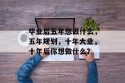 毕业后五年想做什么，五年规划，十年大业，十年后你想做什么？