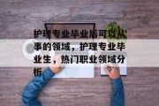 护理专业毕业后可以从事的领域，护理专业毕业生，热门职业领域分析