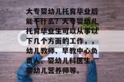大专婴幼儿托育毕业后能干什么？大专婴幼儿托育毕业生可以从事以下几个方面的工作，，幼儿教师、早教中心负责人、婴幼儿科医生、婴幼儿营养师等。