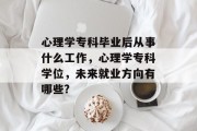 心理学专科毕业后从事什么工作，心理学专科学位，未来就业方向有哪些?