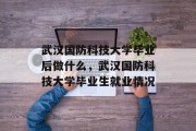 武汉国防科技大学毕业后做什么，武汉国防科技大学毕业生就业情况