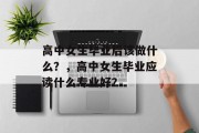 高中女生毕业后该做什么？，高中女生毕业应读什么专业好？