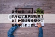 就业前景广阔，从计算机专业毕业的你能做什么？计算机专业毕业生能从事什么工作？