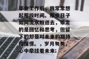 毕业工作后，我常常想起那段时间。那些日子如同流水般逝去，带走的是回忆和思考，但留下的却是对未来的期待和憧憬。，岁月匆匆，心中牵挂着未来;