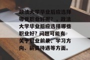 政法大学毕业后应选择哪些职业好呢？，政法大学毕业后应选择哪些职业好? 问题可能有关于就业前景、学习方向、薪资待遇等方面。
