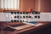 男生毕业后做什么最好，决定人生方向，男生应做什么？