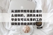 从消防学院毕业后是什么级别的，消防员本科毕业生可以从事的工作级别是初级消防官。