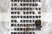 生物学毕业后从事什么工作，生物学毕业后，你可以选择成为一名生物学家、生态学家、环境科学家或者微生物学家等。这些职业不仅需要扎实的自然科学知识，还需要有良好的分析和解决问题的能力。