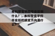 本科警官学院毕业后做什么？，本科警官学院毕业后的就业方向是什么？