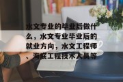 水文专业的毕业后做什么，水文专业毕业后的就业方向，水文工程师、海底工程技术人员等