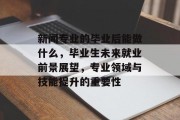 新闻专业的毕业后能做什么，毕业生未来就业前景展望，专业领域与技能提升的重要性