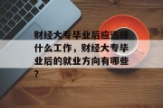财经大专毕业后应选择什么工作，财经大专毕业后的就业方向有哪些？
