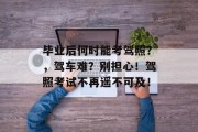 毕业后何时能考驾照？，驾车难？别担心！驾照考试不再遥不可及！