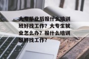 大专毕业后报什么培训班好找工作？大专生就业怎么办？报什么培训班好找工作？