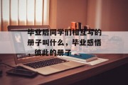 毕业后同学们相互写的册子叫什么，毕业感悟，彼此的册子