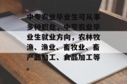 中专农业毕业生可从事多种职业，中专农业毕业生就业方向，农林牧渔、渔业、畜牧业、畜产品加工、食品加工等。