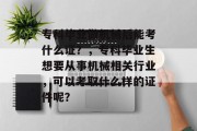 专科毕业做机械后能考什么证？，专科毕业生想要从事机械相关行业，可以考取什么样的证件呢？