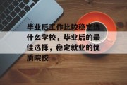 毕业后工作比较稳定选什么学校，毕业后的最佳选择，稳定就业的优质院校