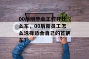00后刚毕业工作开什么车，00后新员工怎么选择适合自己的首辆车？