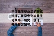 学习化学毕业后的职业选择，化学专业毕业生可从事，研究、设计、开发和营销等。