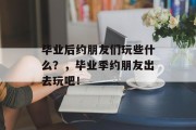 毕业后约朋友们玩些什么？，毕业季约朋友出去玩吧！
