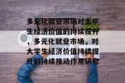 多元化就业市场对大学生经济价值的持续提升，多元化就业市场，对大学生经济价值持续提升的持续推动作用研究