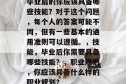 毕业后的你应该具备哪些技能？对于这个问题，每个人的答案可能不同，但有一些基本的通用准则可以遵循。，技能，毕业后你需要具备哪些技能？，职业规划，你应该具备什么样的职业规划？