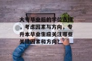 大专毕业后的学位选择，考虑因素与方向，专升本毕业生应关注哪些关键因素和方向？