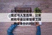 公安院校毕业后，警衔变迁与人生选择，公安院校毕业公安警察之路，转变身份的转折点