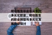 规培医生毕业后从事的多元化职业，规培医生的职业转型与多元化发展路径探讨