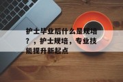 护士毕业后什么是规培？，护士规培，专业技能提升新起点