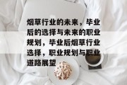 烟草行业的未来，毕业后的选择与未来的职业规划，毕业后烟草行业选择，职业规划与职业道路展望