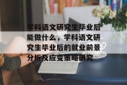 学科语文研究生毕业后能做什么，学科语文研究生毕业后的就业前景分析及应变策略研究