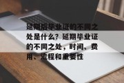 延期后毕业证的不同之处是什么？延期毕业证的不同之处，时间、费用、流程和重要性