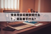 党员毕业后要做些什么？，党员要干什么？