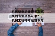 机械毕业后能否考取相关的专业资格证书？，机械工程师考证难不难？