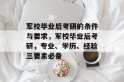 军校毕业后考研的条件与要求，军校毕业后考研，专业、学历、经验三要素必备