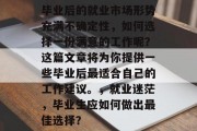 毕业后的就业市场形势充满不确定性，如何选择一份满意的工作呢？这篇文章将为你提供一些毕业后最适合自己的工作建议。，就业迷茫，毕业生应如何做出最佳选择？