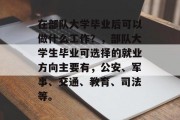 在部队大学毕业后可以做什么工作？，部队大学生毕业可选择的就业方向主要有，公安、军事、交通、教育、司法等。