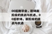 00后刚毕业，职场新阶段的挑战与机遇，00后职场，新阶段的挑战与机遇