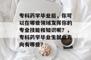 专科药学毕业后，你可以在哪些领域发挥你的专业技能和知识呢？，专科药学毕业生就业方向有哪些？