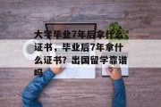 大学毕业7年后拿什么证书，毕业后7年拿什么证书？出国留学靠谱吗