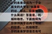 毕业后的你是否想过自己的未来会成为一个全英文的大专家?如果是的话，那么，你需要考什么英语？答案是，托福和雅思。下面我将为你提供关于这两个考试的信息。，托福雅思，你的未来梦想是否有可能成真？